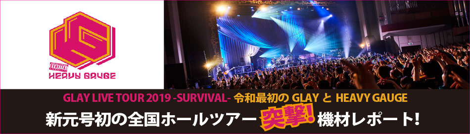【GLAY LIVE TOUR 2019 -SURVIVAL-令和最初のGLAYとHEAVY GAUGE】新元号初の全国ホールツアー突撃ツアーレポート！